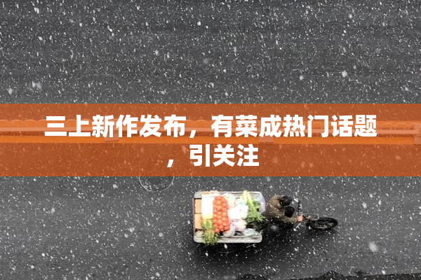 三上新作发布，有菜成热门话题，引关注