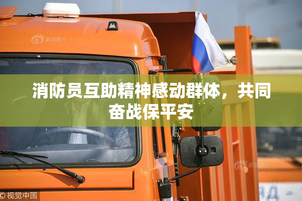 消防员互助精神感动群体，共同奋战保平安