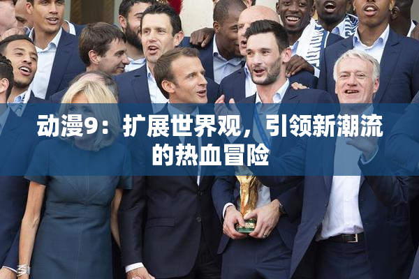 动漫9：扩展世界观，引领新潮流的热血冒险