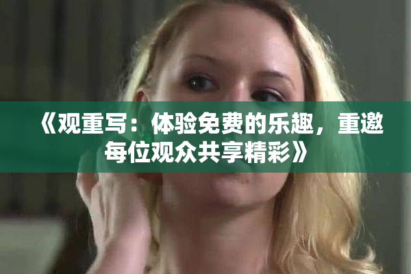 《观重写：体验免费的乐趣，重邀每位观众共享精彩》