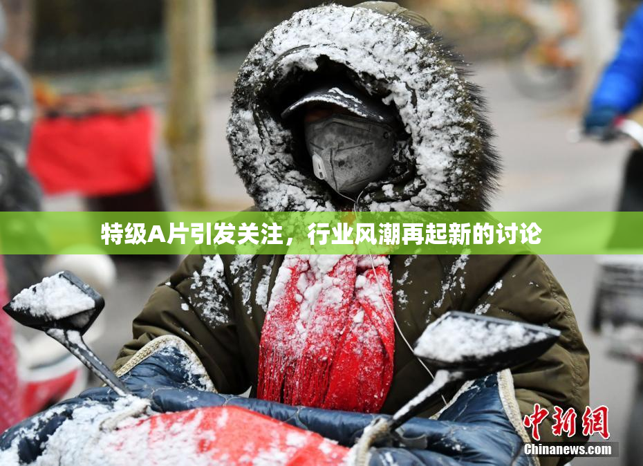 特级A片引发关注，行业风潮再起新的讨论