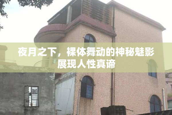 夜月之下，裸体舞动的神秘魅影展现人性真谛