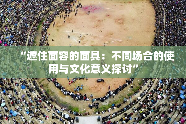 “遮住面容的面具：不同场合的使用与文化意义探讨”