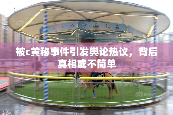 被c黄秘事件引发舆论热议，背后真相或不简单