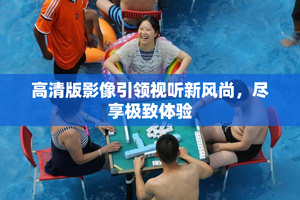 高清版影像引领视听新风尚，尽享极致体验