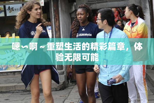 嗯∽啊～重塑生活的精彩篇章，体验无限可能