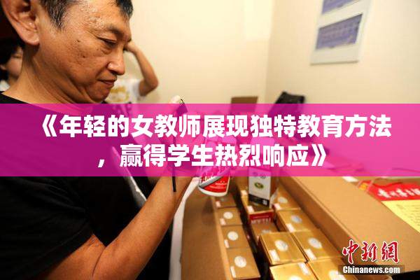 《年轻的女教师展现独特教育方法，赢得学生热烈响应》