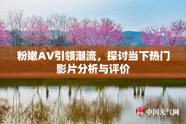 粉嫩AV引领潮流，探讨当下热门影片分析与评价