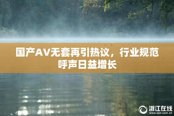 国产AV无套再引热议，行业规范呼声日益增长
