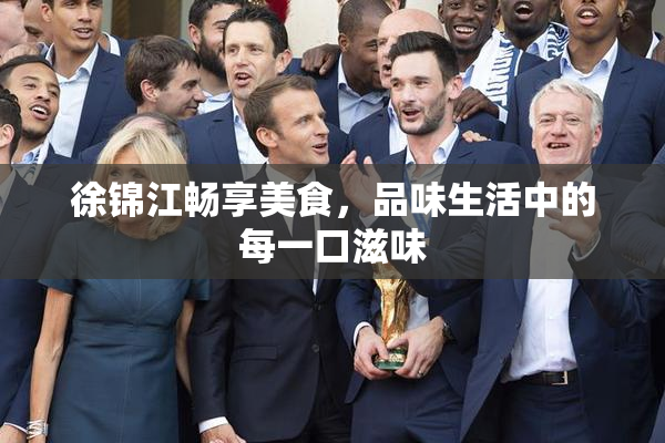 徐锦江畅享美食，品味生活中的每一口滋味