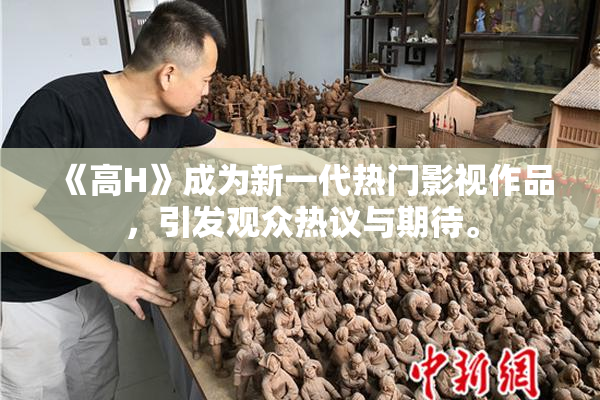 《高H》成为新一代热门影视作品，引发观众热议与期待。