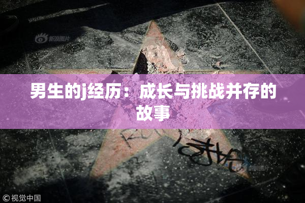 男生的j经历：成长与挑战并存的故事