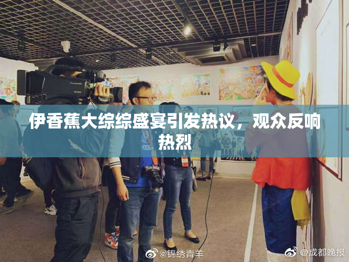 伊香蕉大综综盛宴引发热议，观众反响热烈
