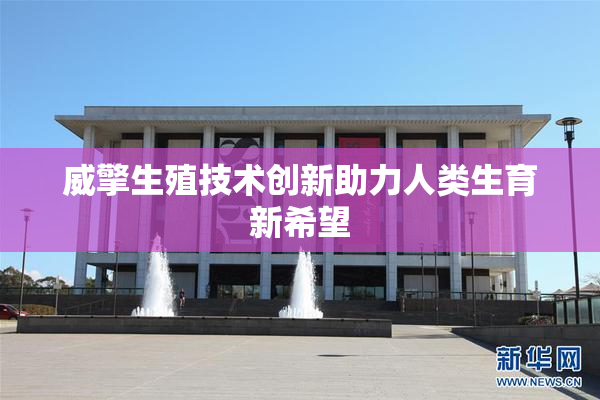 威擎生殖技术创新助力人类生育新希望