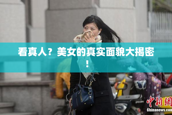看真人？美女的真实面貌大揭密！