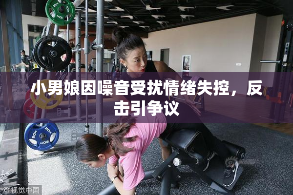 小男娘因噪音受扰情绪失控，反击引争议