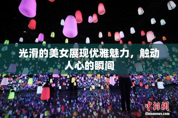 光滑的美女展现优雅魅力，触动人心的瞬间