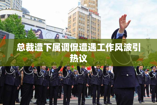 总裁遭下属调侃遭遇工作风波引热议