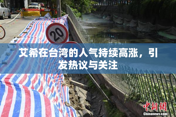 艾希在台湾的人气持续高涨，引发热议与关注