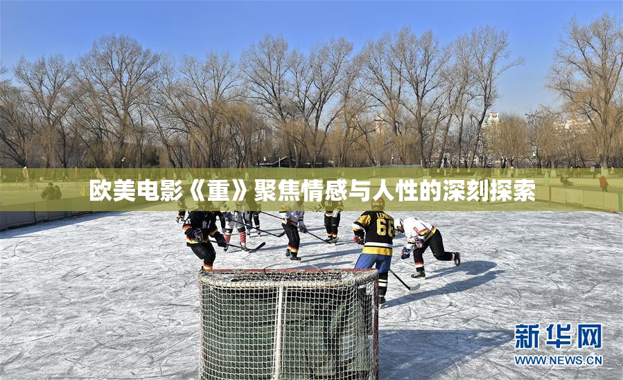 欧美电影《重》聚焦情感与人性的深刻探索