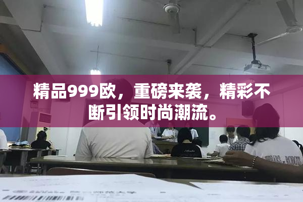精品999欧，重磅来袭，精彩不断引领时尚潮流。