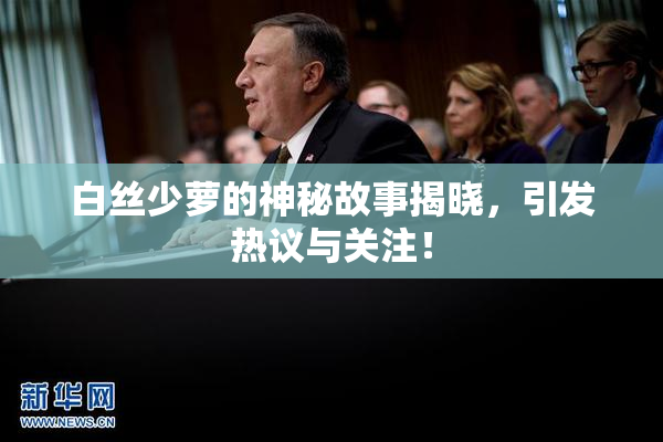 白丝少萝的神秘故事揭晓，引发热议与关注！