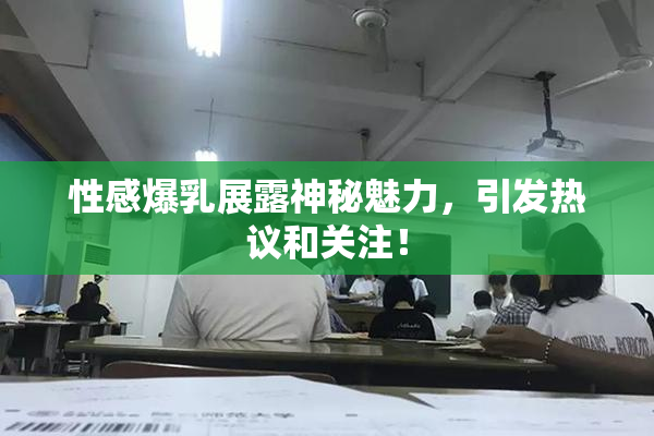 性感爆乳展露神秘魅力，引发热议和关注！