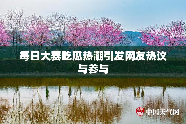 每日大赛吃瓜热潮引发网友热议与参与
