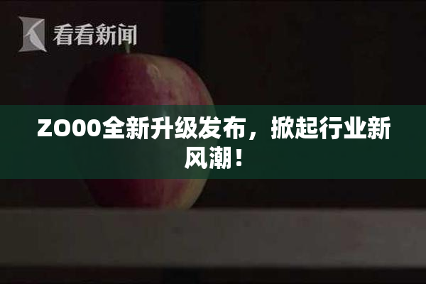ZO00全新升级发布，掀起行业新风潮！