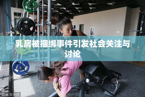 乳房被捆绑事件引发社会关注与讨论