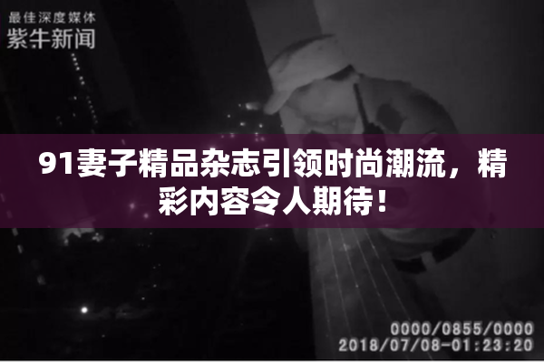 91妻子精品杂志引领时尚潮流，精彩内容令人期待！