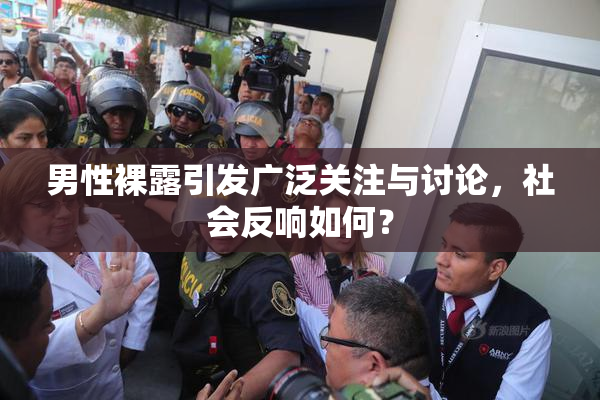 男性裸露引发广泛关注与讨论，社会反响如何？