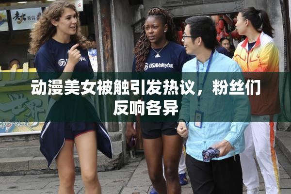 动漫美女被触引发热议，粉丝们反响各异