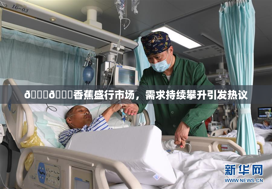 🔞🔞香蕉盛行市场，需求持续攀升引发热议