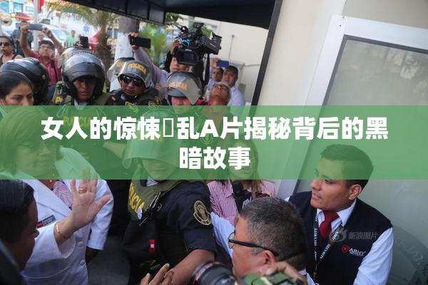 女人的惊悚婬乱A片揭秘背后的黑暗故事