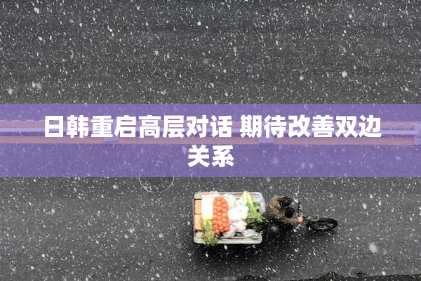 日韩重启高层对话 期待改善双边关系