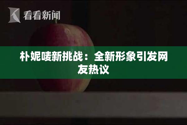 朴妮唛新挑战：全新形象引发网友热议