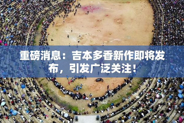 重磅消息：吉本多香新作即将发布，引发广泛关注！