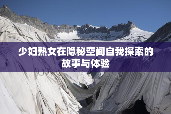 少妇熟女在隐秘空间自我探索的故事与体验
