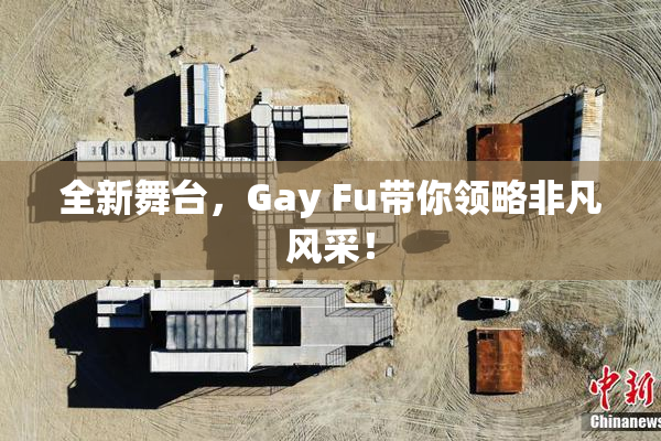 全新舞台，Gay Fu带你领略非凡风采！