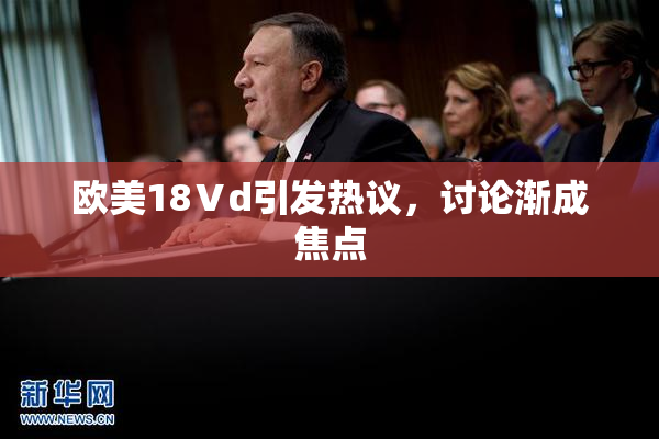 欧美18Ⅴd引发热议，讨论渐成焦点
