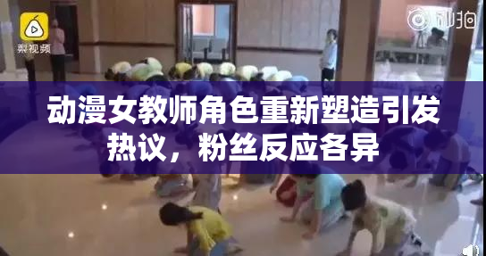 动漫女教师角色重新塑造引发热议，粉丝反应各异