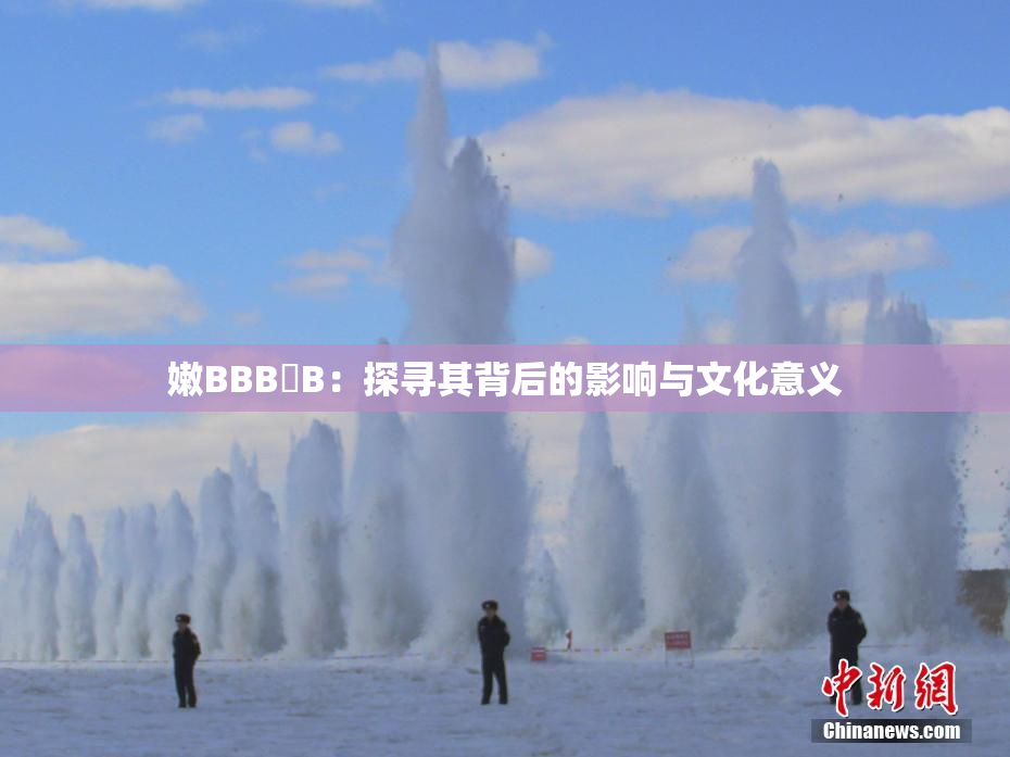 嫩BBB槡B：探寻其背后的影响与文化意义