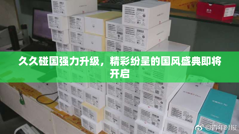 久久碰国强力升级，精彩纷呈的国风盛典即将开启