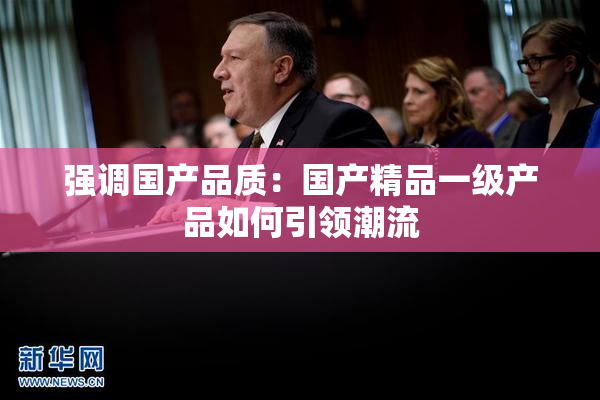 强调国产品质：国产精品一级产品如何引领潮流