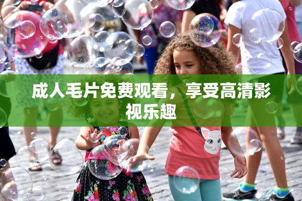成人毛片免费观看，享受高清影视乐趣