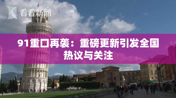 91重口再袭：重磅更新引发全国热议与关注