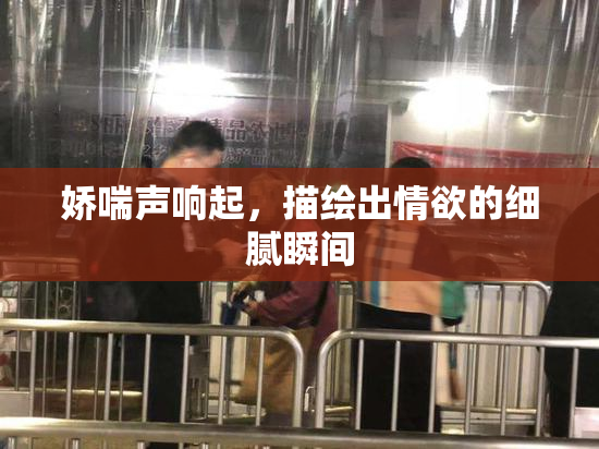 娇喘声响起，描绘出情欲的细腻瞬间