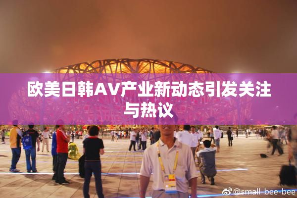 欧美日韩AV产业新动态引发关注与热议