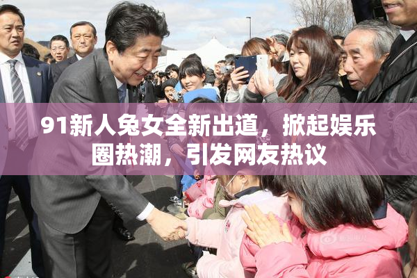 91新人兔女全新出道，掀起娱乐圈热潮，引发网友热议